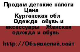 Продам детские сапоги  › Цена ­ 1 500 - Курганская обл. Одежда, обувь и аксессуары » Женская одежда и обувь   